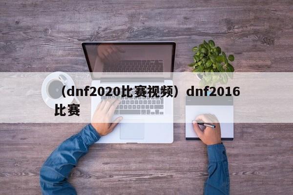 （dnf2020比赛视频）dnf2016比赛