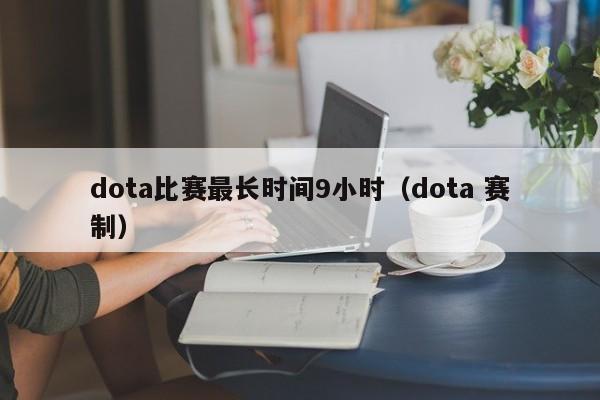 dota比赛最长时间9小时（dota 赛制）