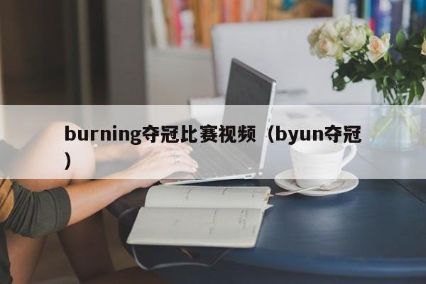 burning夺冠比赛视频（byun夺冠）