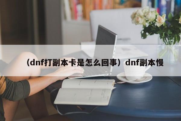 （dnf打副本卡是怎么回事）dnf副本慢