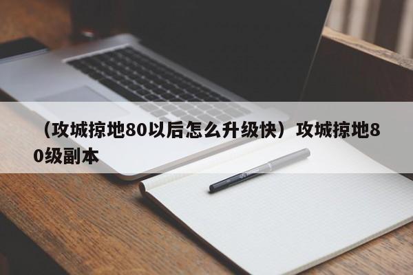 （攻城掠地80以后怎么升级快）攻城掠地80级副本