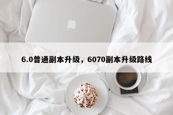 6.0普通副本升级，6070副本升级路线