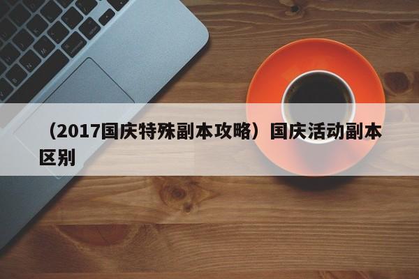 （2017国庆特殊副本攻略）国庆活动副本区别