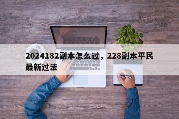 2024182副本怎么过，228副本平民最新过法