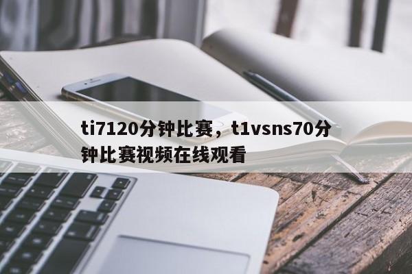 ti7120分钟比赛，t1vsns70分钟比赛视频在线观看