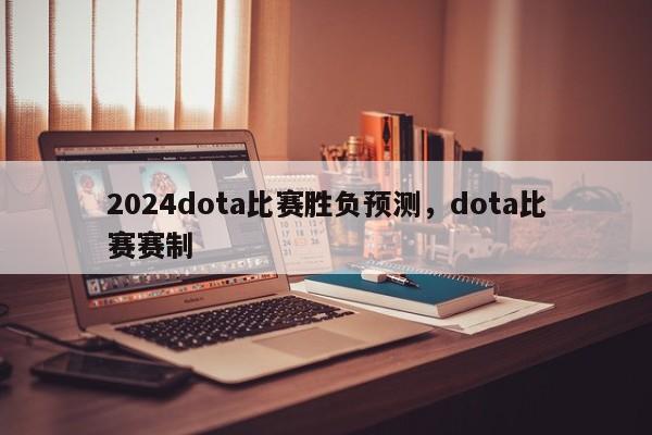 2024dota比赛胜负预测，dota比赛赛制