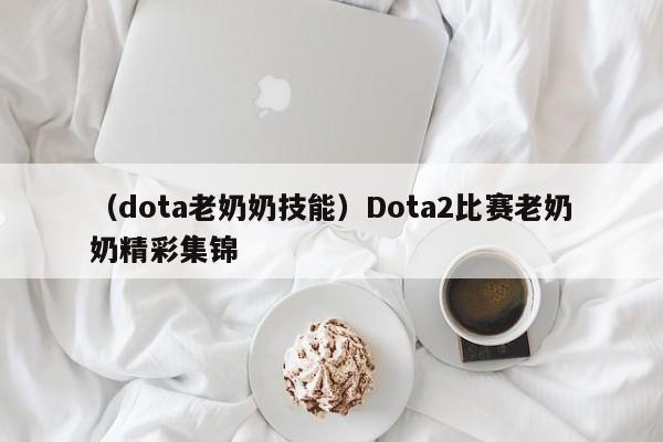 （dota老奶奶技能）Dota2比赛老奶奶精彩集锦