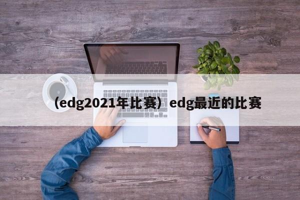 （edg2021年比赛）edg最近的比赛