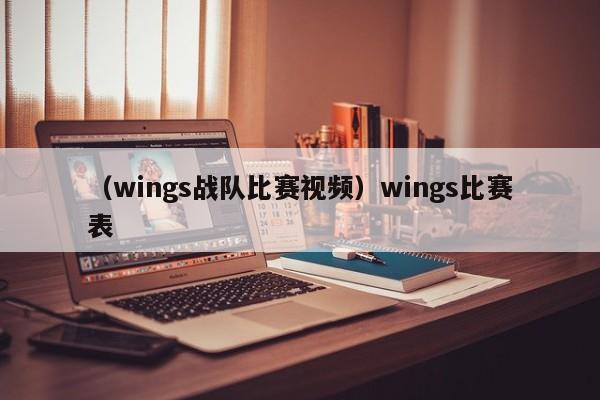 （wings战队比赛视频）wings比赛表