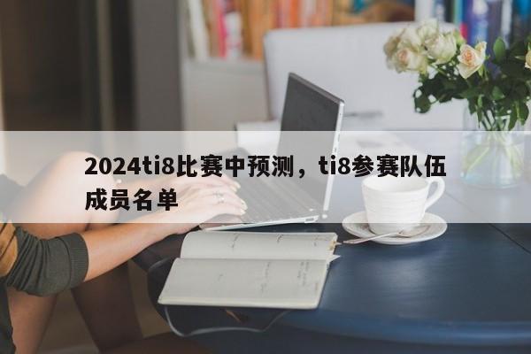 2024ti8比赛中预测，ti8参赛队伍成员名单