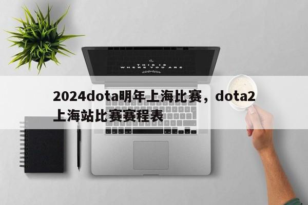 2024dota明年上海比赛，dota2上海站比赛赛程表