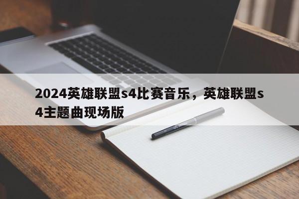 2024英雄联盟s4比赛音乐，英雄联盟s4主题曲现场版