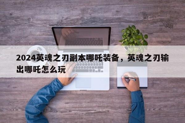 2024英魂之刃副本哪吒装备，英魂之刃输出哪吒怎么玩