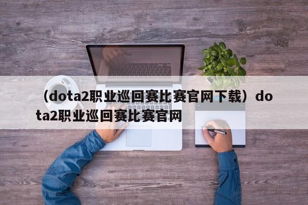 （dota2职业巡回赛比赛官网下载）dota2职业巡回赛比赛官网