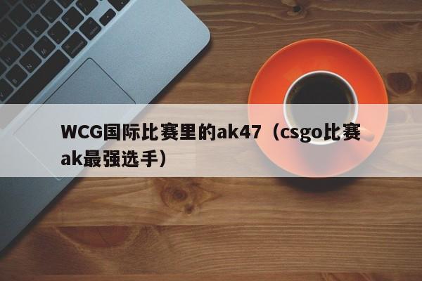 WCG国际比赛里的ak47（csgo比赛ak最强选手）