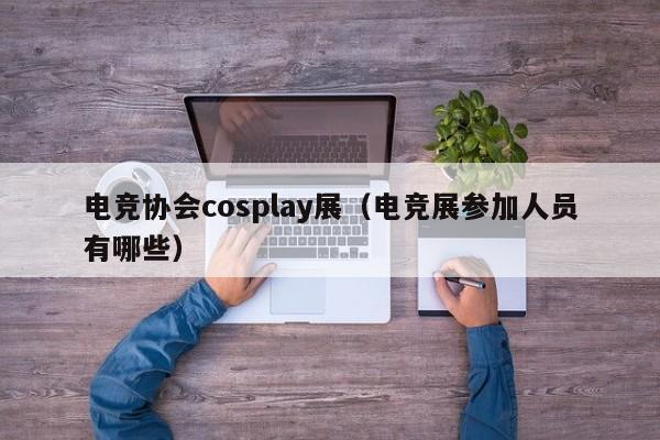 电竞协会cosplay展（电竞展参加人员有哪些）