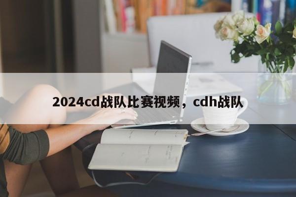 2024cd战队比赛视频，cdh战队