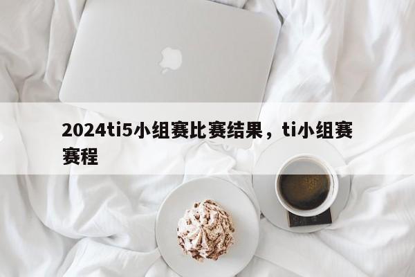 2024ti5小组赛比赛结果，ti小组赛赛程