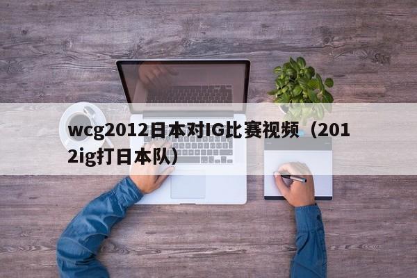 wcg2012日本对IG比赛视频（2012ig打日本队）