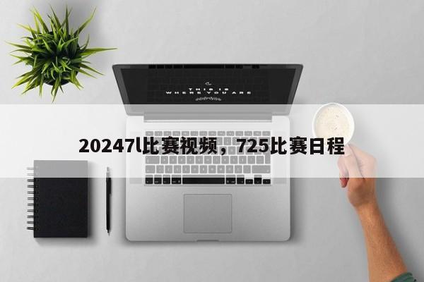 20247l比赛视频，725比赛日程