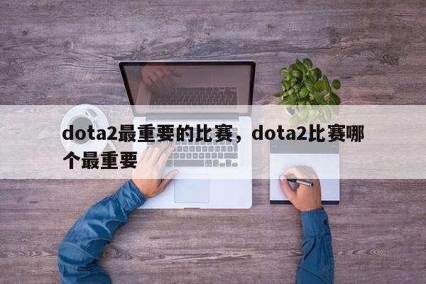 dota2最重要的比赛，dota2比赛哪个最重要