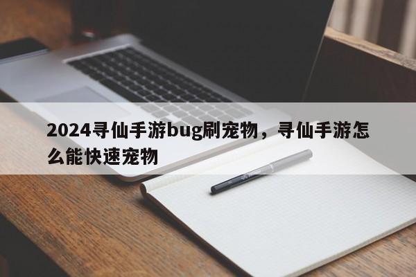 2024寻仙手游bug刷宠物，寻仙手游怎么能快速宠物