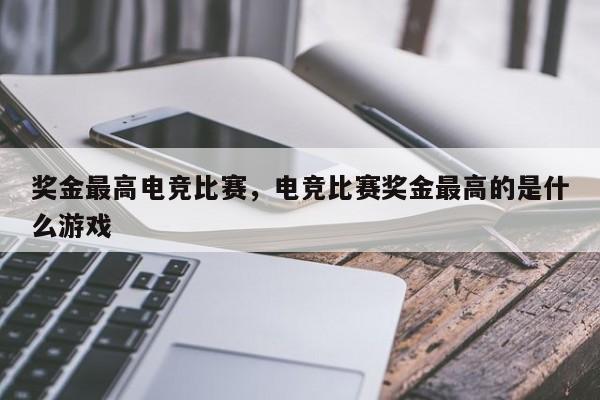 奖金最高电竞比赛，电竞比赛奖金最高的是什么游戏