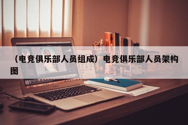 （电竞俱乐部人员组成）电竞俱乐部人员架构图