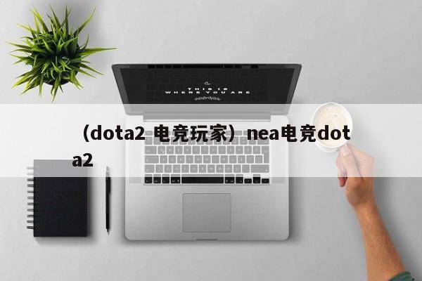 （dota2 电竞玩家）nea电竞dota2