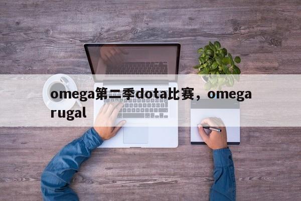 omega第二季dota比赛，omegarugal