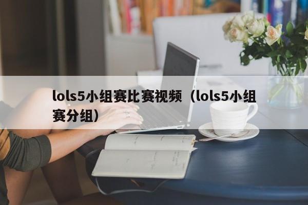 lols5小组赛比赛视频（lols5小组赛分组）