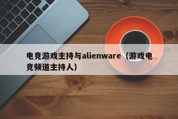 电竞游戏主持与alienware（游戏电竞频道主持人）