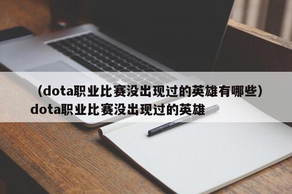 （dota职业比赛没出现过的英雄有哪些）dota职业比赛没出现过的英雄