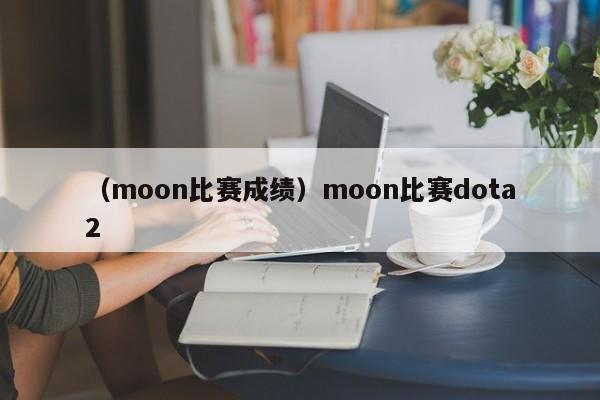 （moon比赛成绩）moon比赛dota2