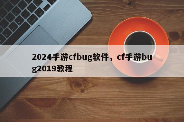 2024手游cfbug软件，cf手游bug2019教程