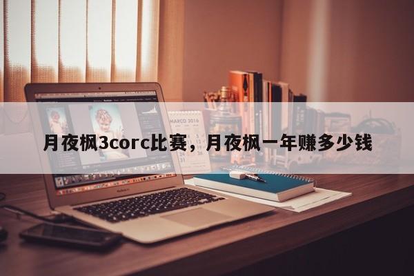 月夜枫3corc比赛，月夜枫一年赚多少钱