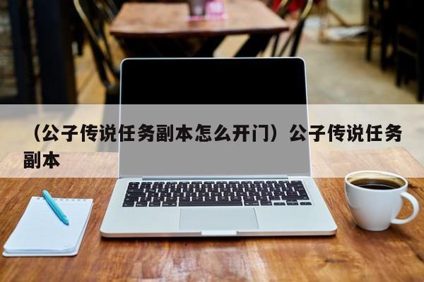 （公子传说任务副本怎么开门）公子传说任务副本