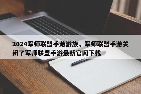 2024军师联盟手游游族，军师联盟手游关闭了军师联盟手游最新官网下载