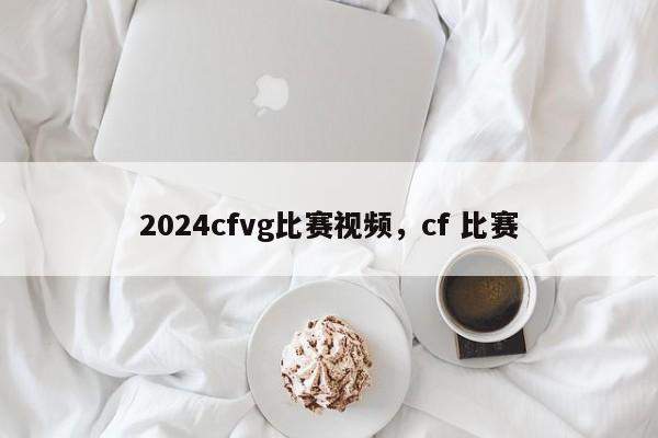 2024cfvg比赛视频，cf 比赛