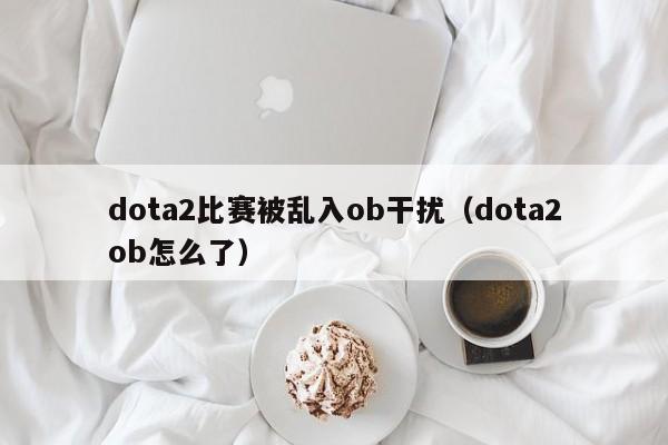 dota2比赛被乱入ob干扰（dota2ob怎么了）