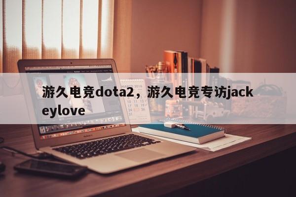 游久电竞dota2，游久电竞专访jackeylove