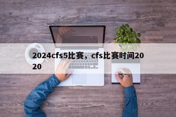 2024cfs5比赛，cfs比赛时间2020