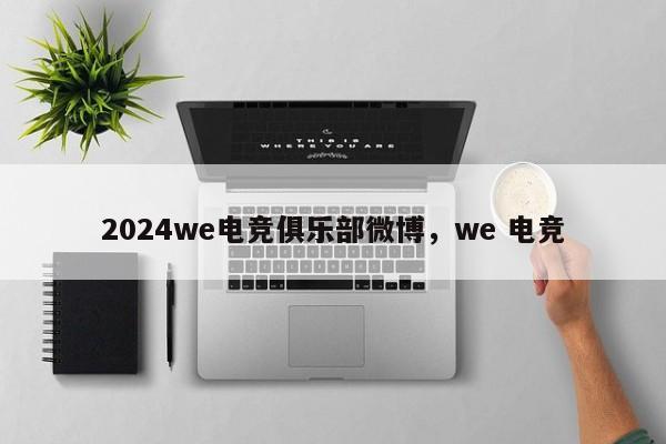 2024we电竞俱乐部微博，we 电竞