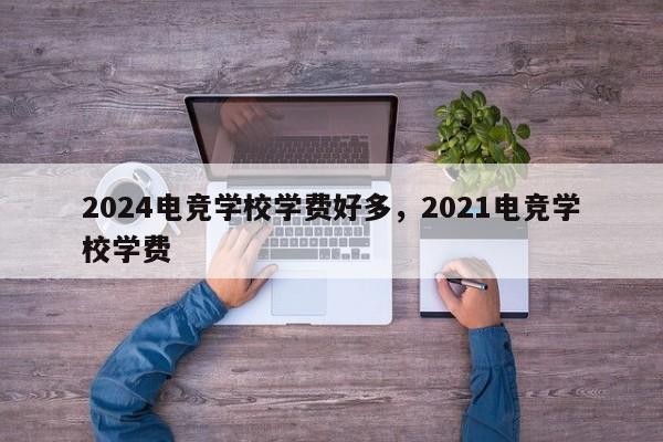 2024电竞学校学费好多，2021电竞学校学费