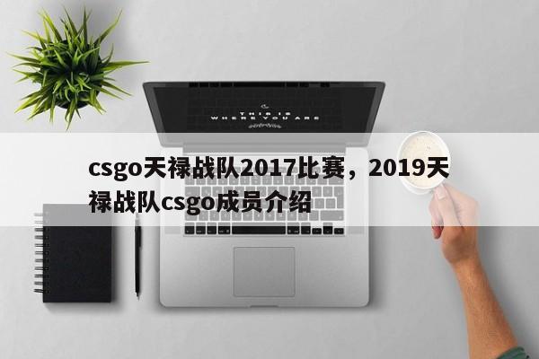 csgo天禄战队2017比赛，2019天禄战队csgo成员介绍