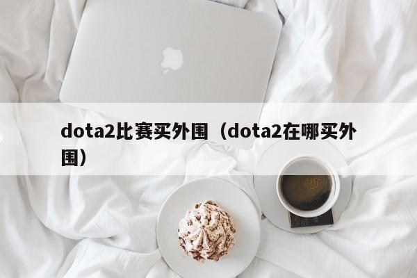 dota2比赛买外围（dota2在哪买外围）