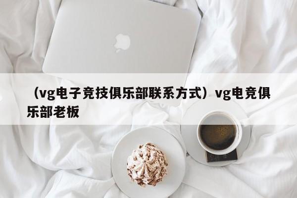 （vg电子竞技俱乐部联系方式）vg电竞俱乐部老板