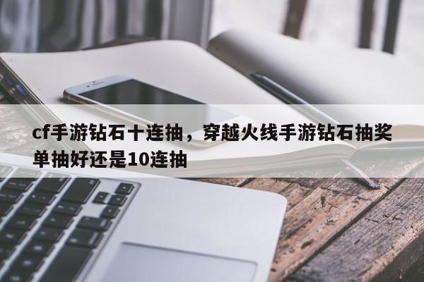 cf手游钻石十连抽，穿越火线手游钻石抽奖单抽好还是10连抽