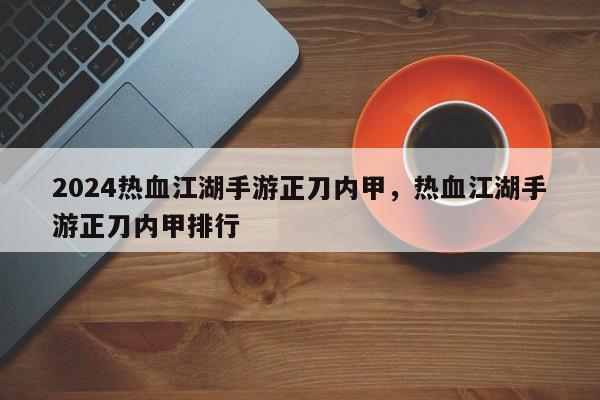 2024热血江湖手游正刀内甲，热血江湖手游正刀内甲排行