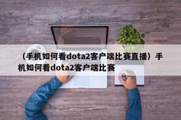 （手机如何看dota2客户端比赛直播）手机如何看dota2客户端比赛